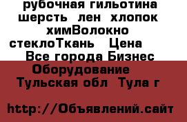 рубочная гильотина шерсть, лен, хлопок, химВолокно, стеклоТкань › Цена ­ 100 - Все города Бизнес » Оборудование   . Тульская обл.,Тула г.